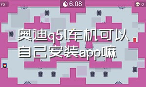 奥迪q5l车机可以自己安装app嘛