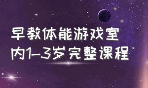 早教体能游戏室内1-3岁完整课程