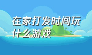 在家打发时间玩什么游戏