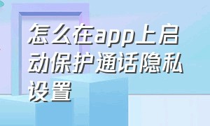 怎么在app上启动保护通话隐私设置