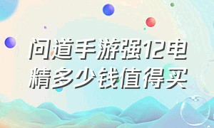 问道手游强12电精多少钱值得买