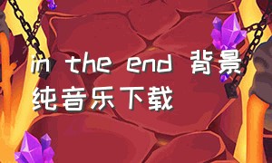 in the end 背景纯音乐下载