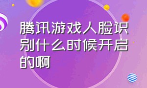 腾讯游戏人脸识别什么时候开启的啊