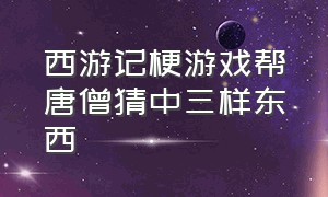 西游记梗游戏帮唐僧猜中三样东西