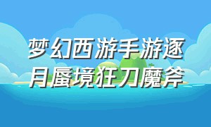 梦幻西游手游逐月蜃境狂刀魔斧