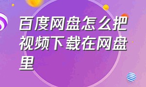 百度网盘怎么把视频下载在网盘里