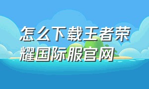 怎么下载王者荣耀国际服官网