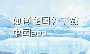 如何在国外下载中国app