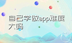 自己学做app难度大吗