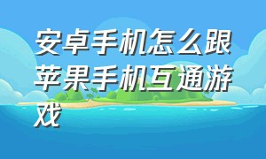 安卓手机怎么跟苹果手机互通游戏