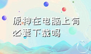 原神在电脑上有必要下载吗