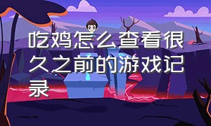 吃鸡怎么查看很久之前的游戏记录