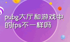 pubg大厅和游戏中的fps不一样吗