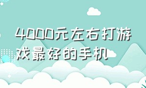 4000元左右打游戏最好的手机