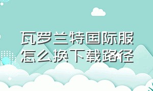 瓦罗兰特国际服怎么换下载路径