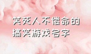 笑死人不偿命的搞笑游戏名字