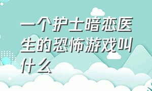 一个护士暗恋医生的恐怖游戏叫什么