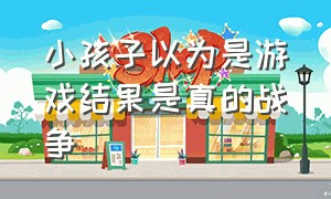 小孩子以为是游戏结果是真的战争