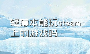 轻薄本能玩steam上的游戏吗