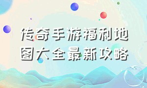 传奇手游福利地图大全最新攻略