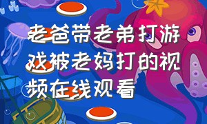 老爸带老弟打游戏被老妈打的视频在线观看