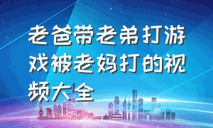 老爸带老弟打游戏被老妈打的视频大全