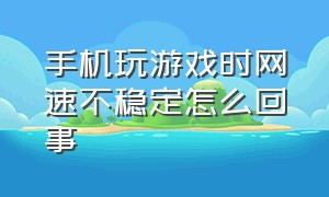 手机玩游戏时网速不稳定怎么回事