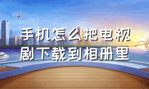 手机怎么把电视剧下载到相册里