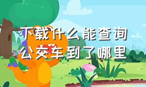 下载什么能查询公交车到了哪里