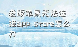 老版苹果无法连接app store怎么办