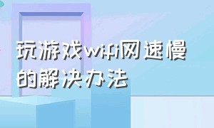 玩游戏wifi网速慢的解决办法