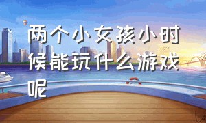 两个小女孩小时候能玩什么游戏呢