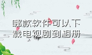 哪款软件可以下载电视剧到相册