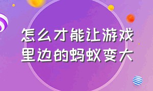 怎么才能让游戏里边的蚂蚁变大