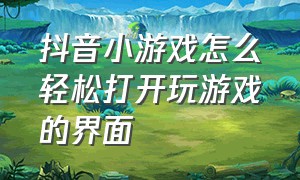 抖音小游戏怎么轻松打开玩游戏的界面