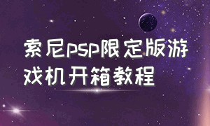 索尼psp限定版游戏机开箱教程