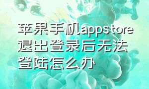 苹果手机appstore退出登录后无法登陆怎么办