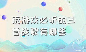 玩游戏必听的三首战歌有哪些