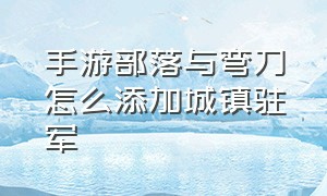 手游部落与弯刀怎么添加城镇驻军