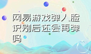 网易游戏弹人脸识别后还会再弹吗