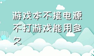 游戏本不接电源不打游戏能用多久