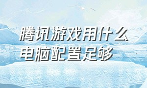 腾讯游戏用什么电脑配置足够