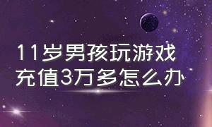 11岁男孩玩游戏充值3万多怎么办