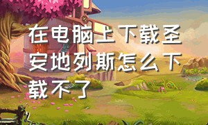 在电脑上下载圣安地列斯怎么下载不了