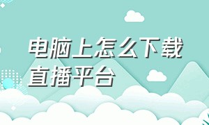 电脑上怎么下载直播平台