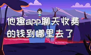 他趣app聊天收费的钱到哪里去了