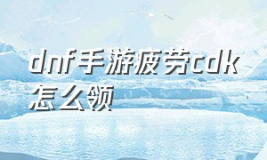 dnf手游疲劳cdk怎么领