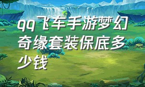 qq飞车手游梦幻奇缘套装保底多少钱