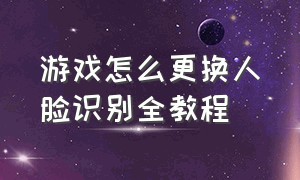 游戏怎么更换人脸识别全教程