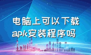 电脑上可以下载apk安装程序吗